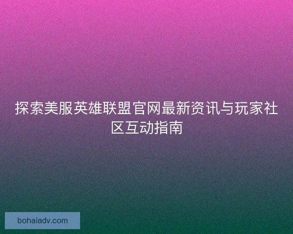 探索美服英雄联盟官网最新资讯与玩家社区互动指南