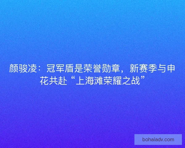 颜骏凌：冠军盾是荣誉勋章，新赛季与申花共赴 “上海滩荣耀之战”