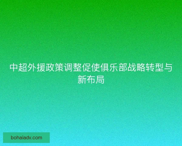 中超外援政策调整促使俱乐部战略转型与新布局
