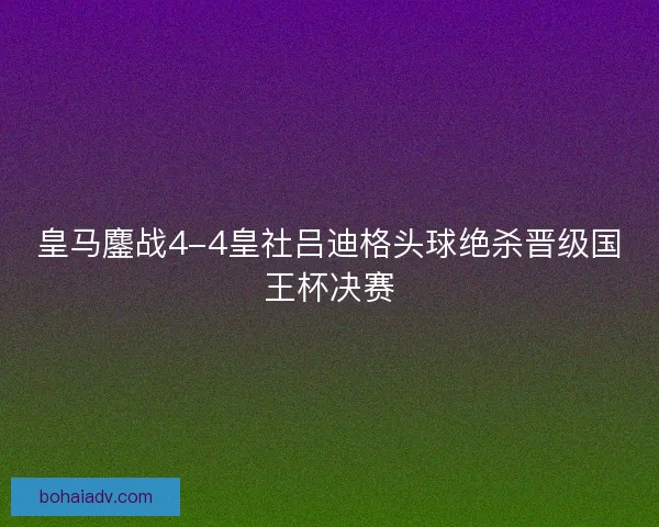 皇马鏖战4-4皇社吕迪格头球绝杀晋级国王杯决赛