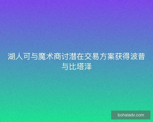 湖人可与魔术商讨潜在交易方案获得波普与比塔泽