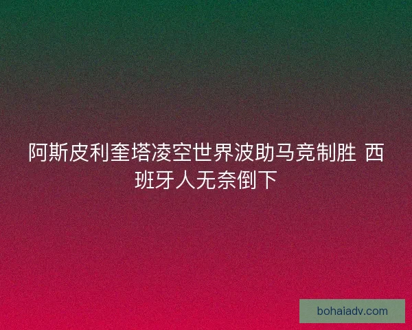 阿斯皮利奎塔凌空世界波助马竞制胜 西班牙人无奈倒下