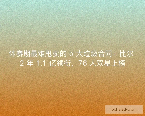 休赛期最难甩卖的 5 大垃圾合同：比尔 2 年 1.1 亿领衔，76 人双星上榜